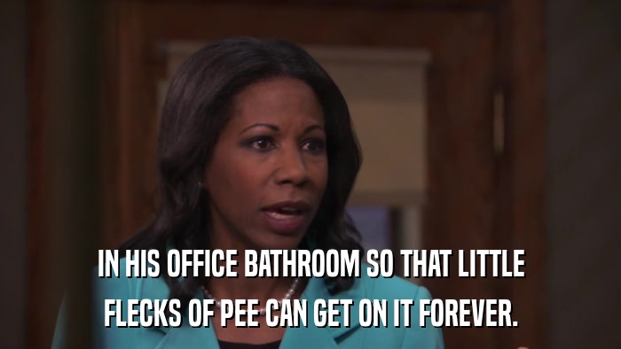 IN HIS OFFICE BATHROOM SO THAT LITTLE FLECKS OF PEE CAN GET ON IT FOREVER. 