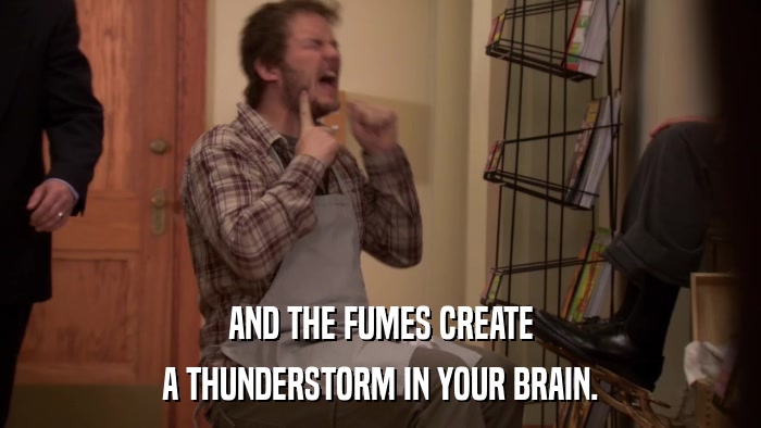 AND THE FUMES CREATE A THUNDERSTORM IN YOUR BRAIN. 