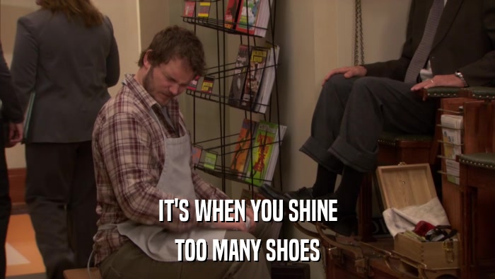 IT'S WHEN YOU SHINE TOO MANY SHOES 