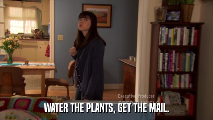 WATER THE PLANTS, GET THE MAIL.  