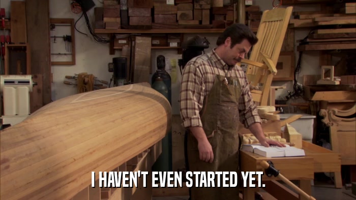I HAVEN'T EVEN STARTED YET.  