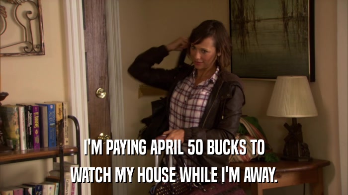 I'M PAYING APRIL 50 BUCKS TO WATCH MY HOUSE WHILE I'M AWAY. 