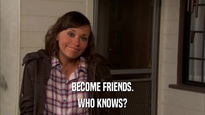 BECOME FRIENDS. WHO KNOWS? 