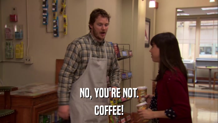 NO, YOU'RE NOT. COFFEE! 