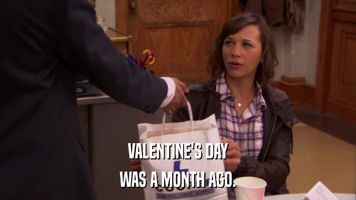 VALENTINE'S DAY WAS A MONTH AGO. 