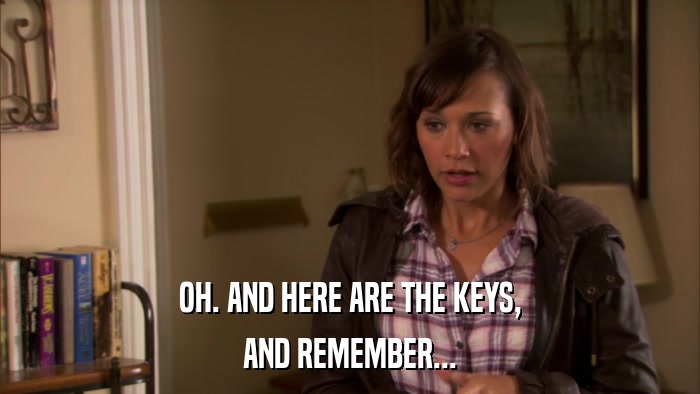 OH. AND HERE ARE THE KEYS, AND REMEMBER... 
