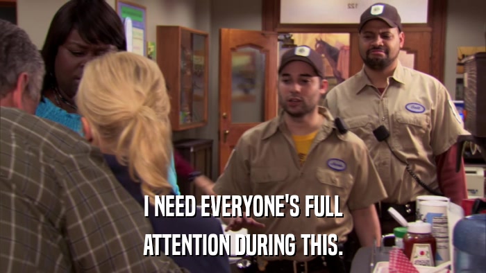 I NEED EVERYONE'S FULL ATTENTION DURING THIS. 