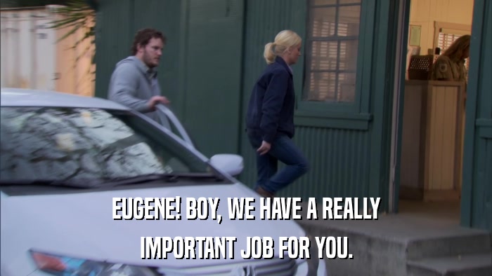 EUGENE! BOY, WE HAVE A REALLY IMPORTANT JOB FOR YOU. 