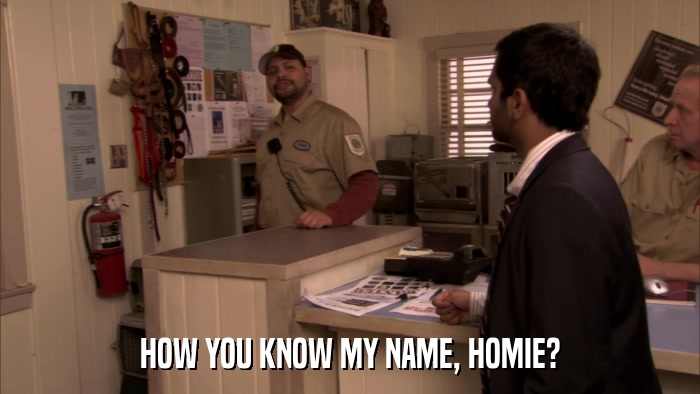 HOW YOU KNOW MY NAME, HOMIE?  