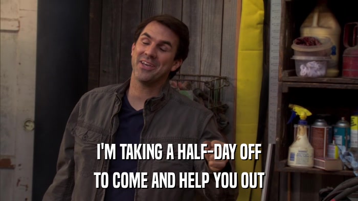 I'M TAKING A HALF-DAY OFF TO COME AND HELP YOU OUT 