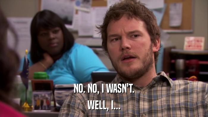 NO. NO, I WASN'T. WELL, I... 