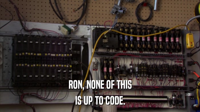 RON, NONE OF THIS IS UP TO CODE. 