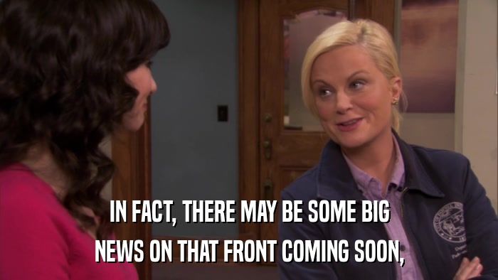 IN FACT, THERE MAY BE SOME BIG NEWS ON THAT FRONT COMING SOON, 