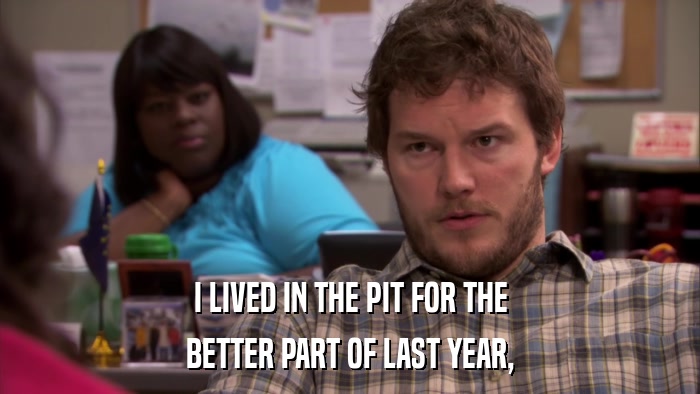 I LIVED IN THE PIT FOR THE BETTER PART OF LAST YEAR, 