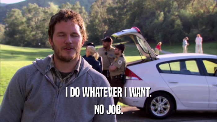 I DO WHATEVER I WANT. NO JOB. 