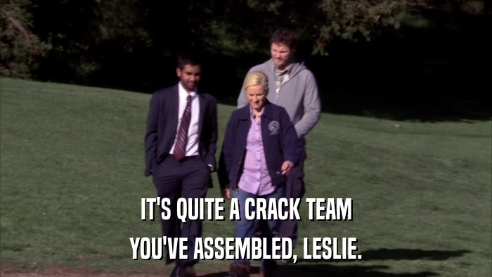 IT'S QUITE A CRACK TEAM YOU'VE ASSEMBLED, LESLIE. 