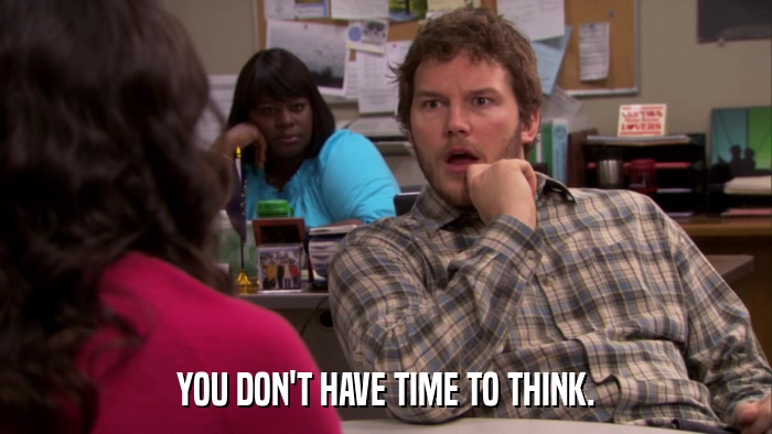 YOU DON'T HAVE TIME TO THINK.  