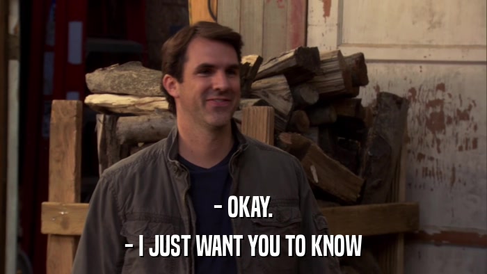 - OKAY. - I JUST WANT YOU TO KNOW 
