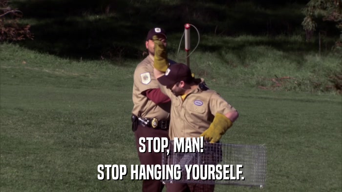 STOP, MAN! STOP HANGING YOURSELF. 