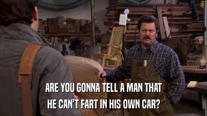 ARE YOU GONNA TELL A MAN THAT HE CAN'T FART IN HIS OWN CAR? 