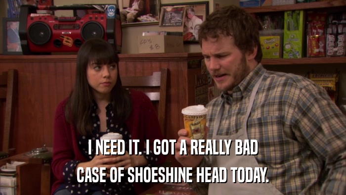 I NEED IT. I GOT A REALLY BAD CASE OF SHOESHINE HEAD TODAY. 