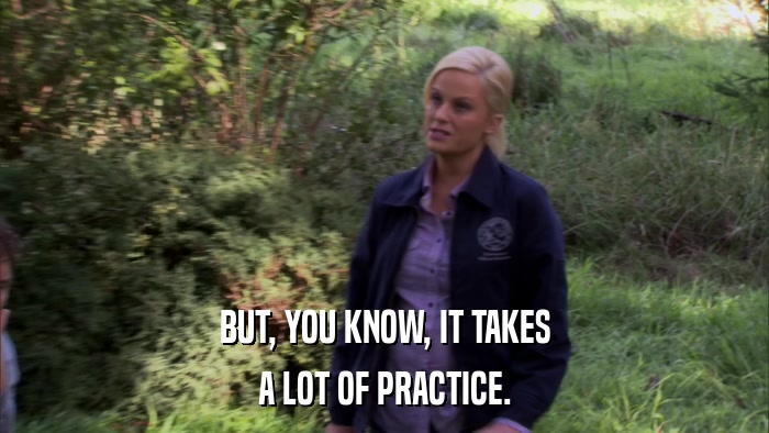 BUT, YOU KNOW, IT TAKES A LOT OF PRACTICE. 