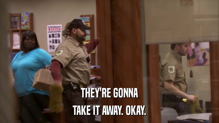 THEY'RE GONNA TAKE IT AWAY. OKAY. 