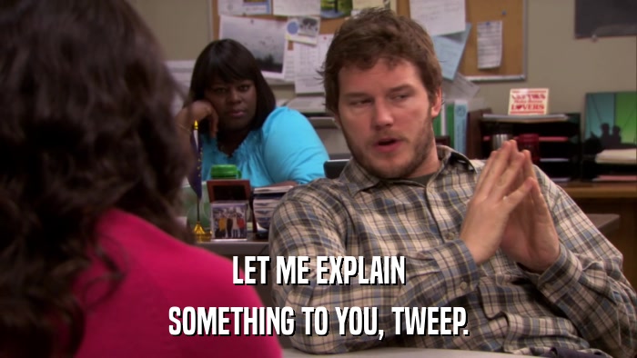 LET ME EXPLAIN SOMETHING TO YOU, TWEEP. 