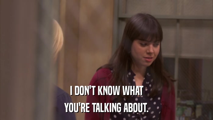 I DON'T KNOW WHAT YOU'RE TALKING ABOUT. 