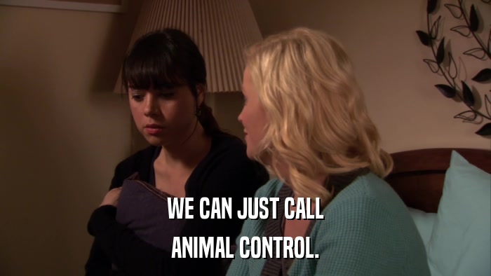 WE CAN JUST CALL ANIMAL CONTROL. 