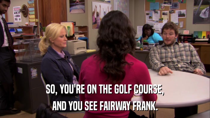 SO, YOU'RE ON THE GOLF COURSE, AND YOU SEE FAIRWAY FRANK. 