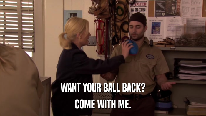 WANT YOUR BALL BACK? COME WITH ME. 