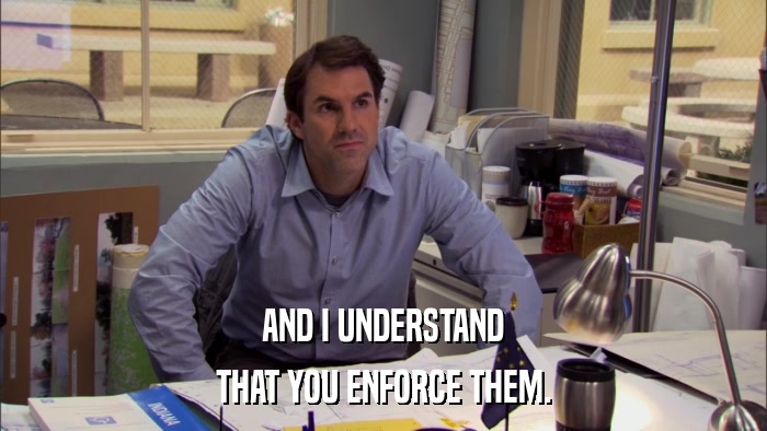 AND I UNDERSTAND THAT YOU ENFORCE THEM. 