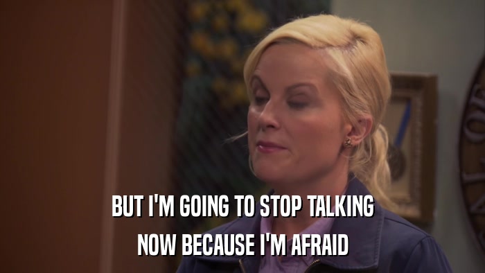 BUT I'M GOING TO STOP TALKING NOW BECAUSE I'M AFRAID 