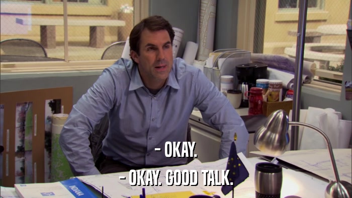 - OKAY. - OKAY. GOOD TALK. 