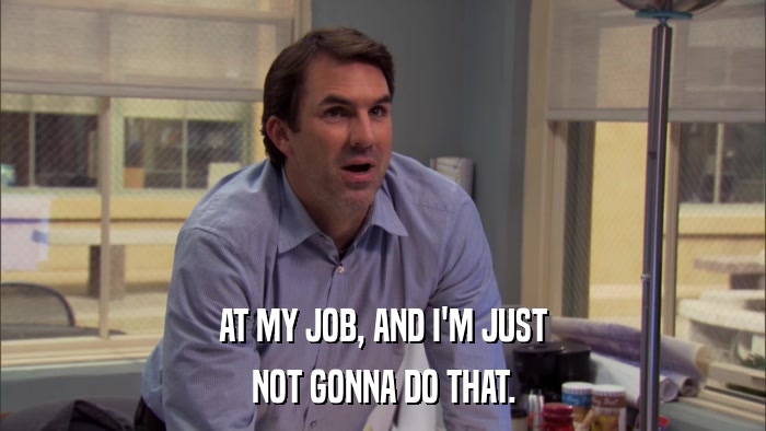 AT MY JOB, AND I'M JUST NOT GONNA DO THAT. 