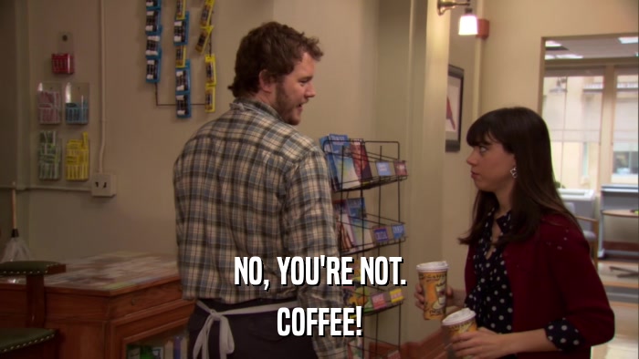 NO, YOU'RE NOT. COFFEE! 