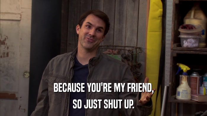 BECAUSE YOU'RE MY FRIEND, SO JUST SHUT UP. 