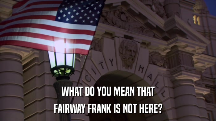 WHAT DO YOU MEAN THAT FAIRWAY FRANK IS NOT HERE? 