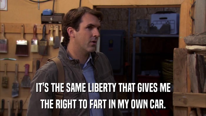 IT'S THE SAME LIBERTY THAT GIVES ME THE RIGHT TO FART IN MY OWN CAR. 