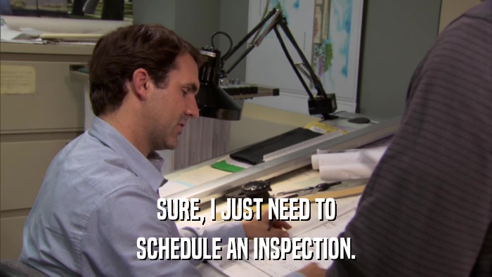 SURE, I JUST NEED TO SCHEDULE AN INSPECTION. 