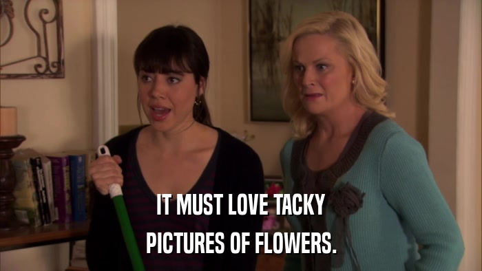 IT MUST LOVE TACKY PICTURES OF FLOWERS. 