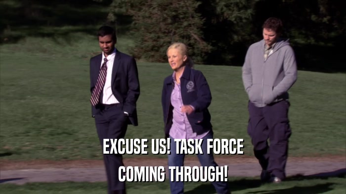 EXCUSE US! TASK FORCE COMING THROUGH! 