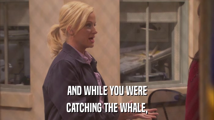 AND WHILE YOU WERE CATCHING THE WHALE, 