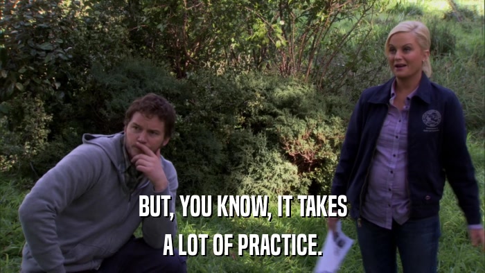 BUT, YOU KNOW, IT TAKES A LOT OF PRACTICE. 