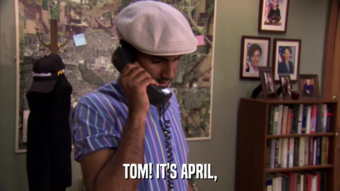 TOM! IT'S APRIL,  