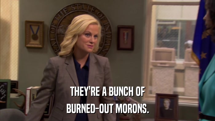 THEY'RE A BUNCH OF BURNED-OUT MORONS. 