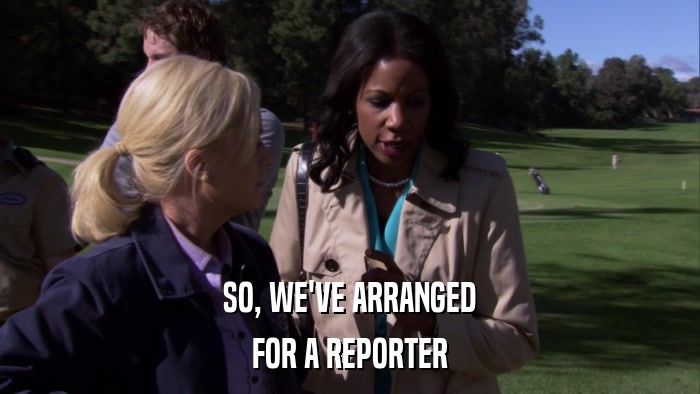 SO, WE'VE ARRANGED FOR A REPORTER 
