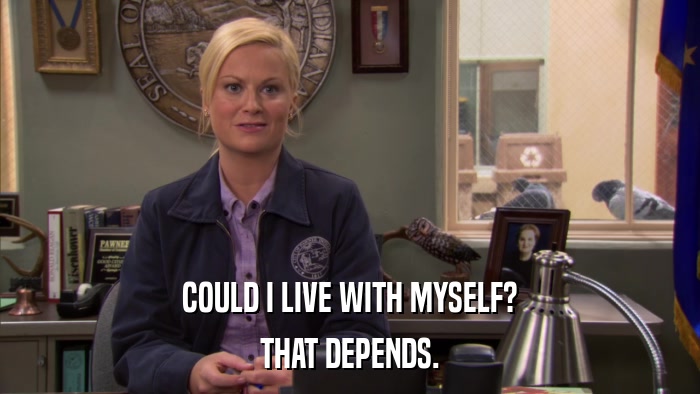 COULD I LIVE WITH MYSELF? THAT DEPENDS. 