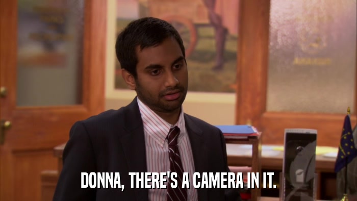 DONNA, THERE'S A CAMERA IN IT.  